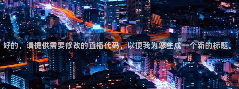 蓝鲸体育直播app免费：好的，请提供需要修改的直播代码，以便我为您生成一个新的标题。