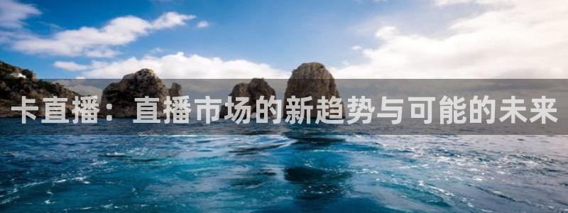 蓝鲸男男直播：卡直播：直播市场的新趋势与可能的未来