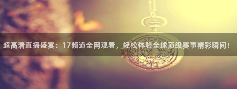 蓝鲸体育直播在线观看网球：超高清直播盛宴：17频道全网观看，轻松体验全球顶级赛事精彩瞬间！