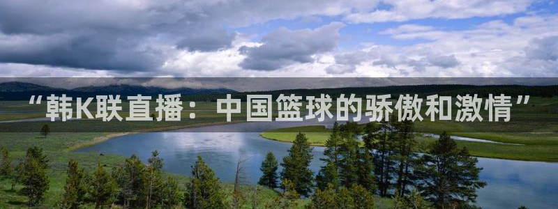 蓝鲸体育在线观看：“韩K联直播：中国篮球的骄傲和激情”
