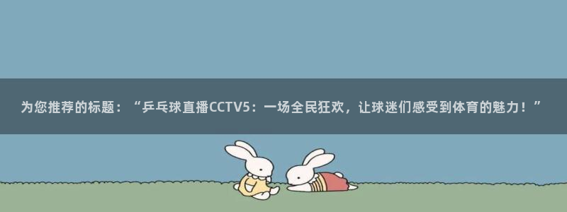 nba蓝鲸直播：为您推荐的标题：“乒乓球直播CCTV5：一场全民狂欢，让球迷们感受到体育的魅力！”