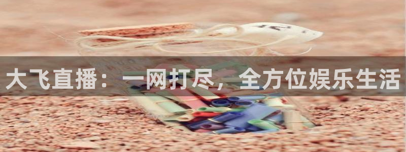 蓝鲸直播体育在线观看：大飞直播：一网打尽，全方位娱乐生活